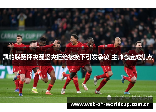 凯帕联赛杯决赛坚决拒绝被换下引发争议 主帅态度成焦点