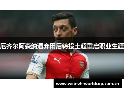 厄齐尔阿森纳遭弃用后转投土超重启职业生涯 厄齐尔阿森纳遭弃用后转投土超重启职业生涯